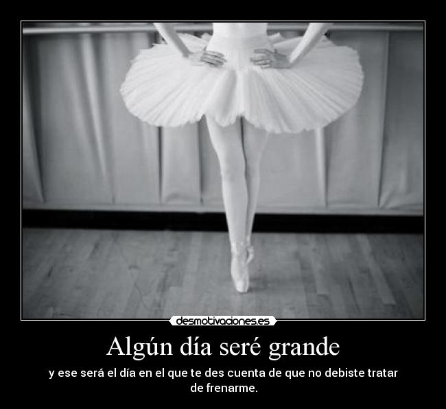 Algún día seré grande - y ese será el día en el que te des cuenta de que no debiste tratar de frenarme.