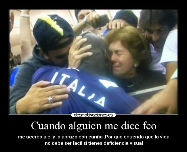 Cuando alguien me dice feo - me acerco a el y lo abrazo con cariño .Por que entiendo que la vida
no debe ser facil si tienes deficiencia visual