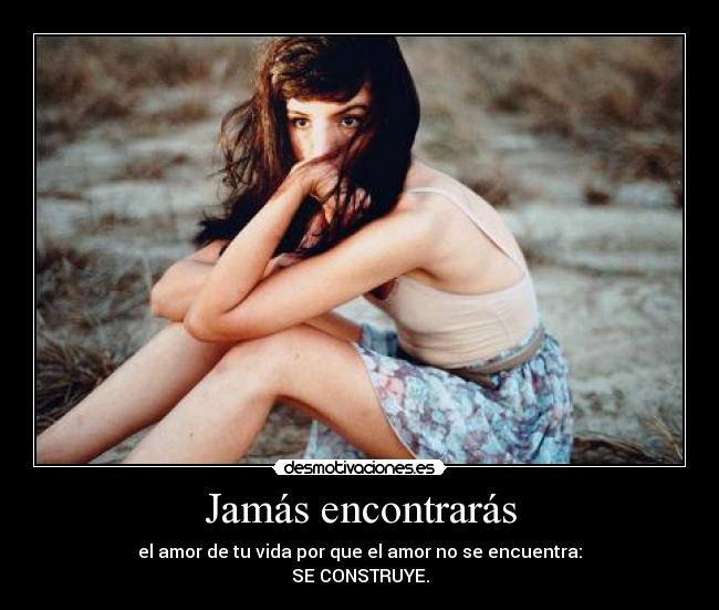 Jamás encontrarás - el amor de tu vida por que el amor no se encuentra:
SE CONSTRUYE.