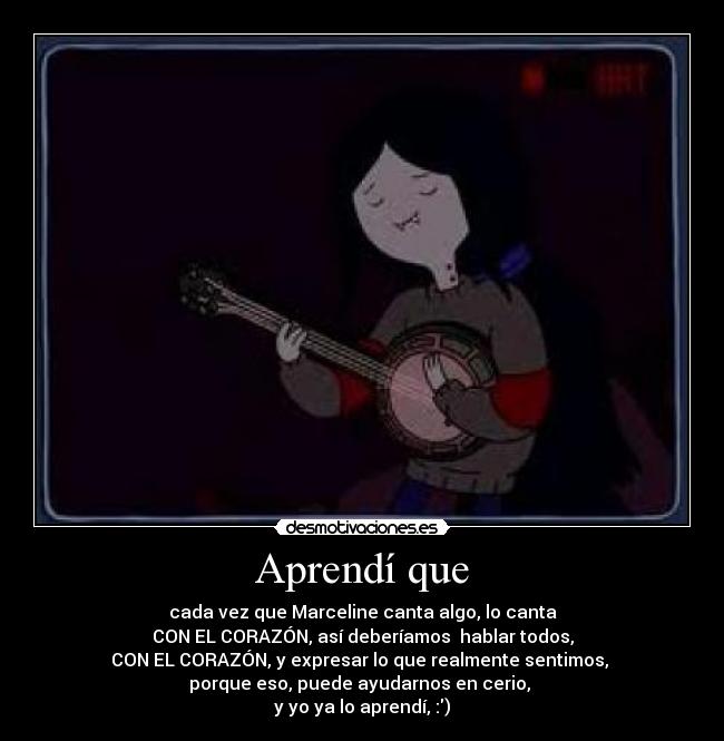 Aprendí que - cada vez que Marceline canta algo, lo canta
CON EL CORAZÓN, así deberíamos  hablar todos,
CON EL CORAZÓN, y expresar lo que realmente sentimos, 
porque eso, puede ayudarnos en cerio, 
y yo ya lo aprendí, :)