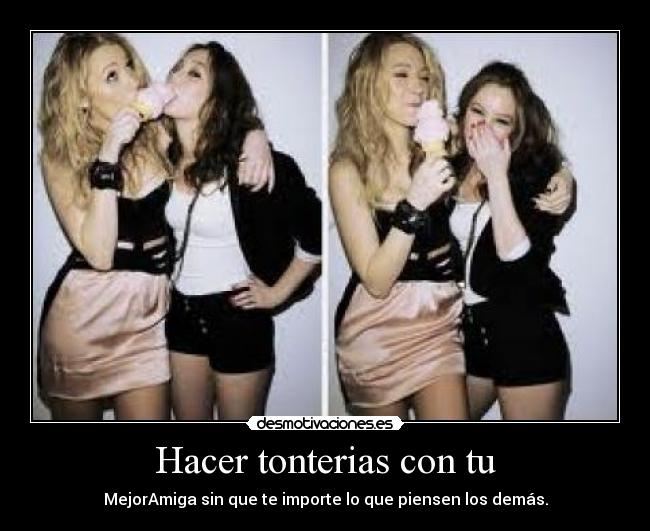 Hacer tonterias con tu - MejorAmiga sin que te importe lo que piensen los demás.