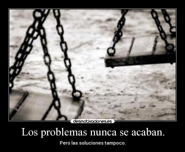 Los problemas nunca se acaban. - Pero las soluciones tampoco.
