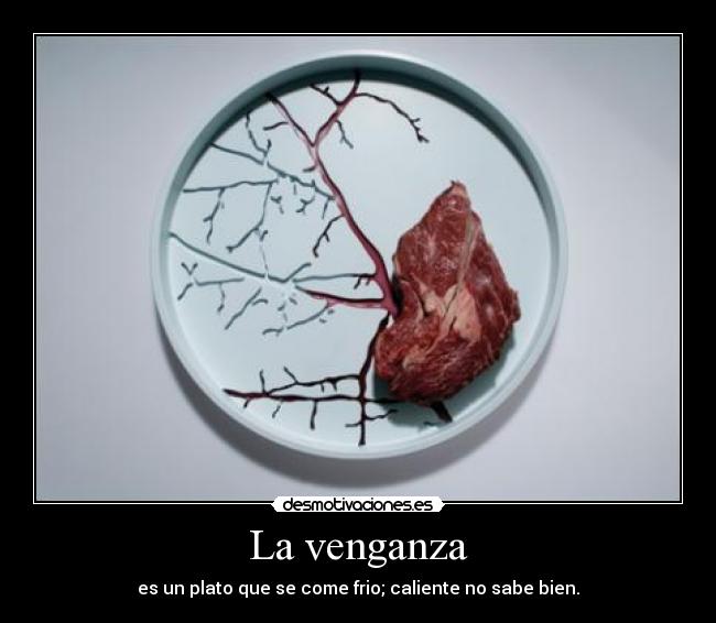 La venganza - es un plato que se come frio; caliente no sabe bien.