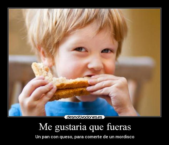 Me gustaria que fueras - Un pan con queso, para comerte de un mordisco