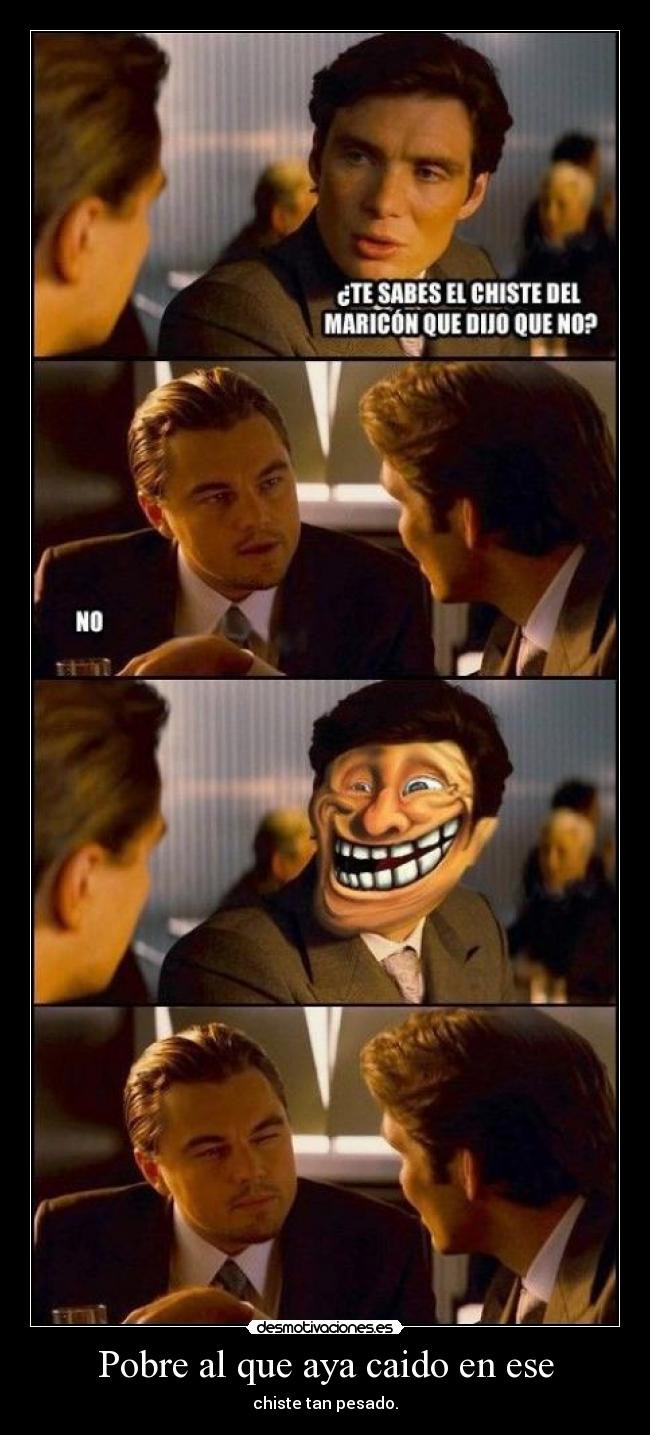 Pobre al que aya caido en ese - chiste tan pesado.