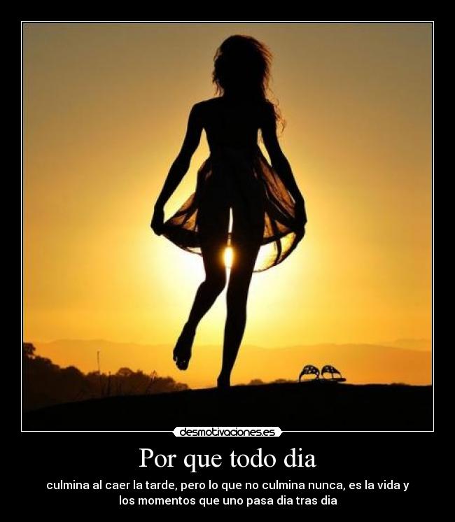 Por que todo dia - culmina al caer la tarde, pero lo que no culmina nunca, es la vida y
los momentos que uno pasa dia tras dia