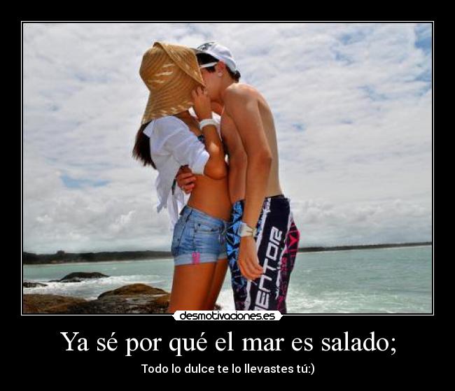 Ya sé por qué el mar es salado; - Todo lo dulce te lo llevastes tú:)