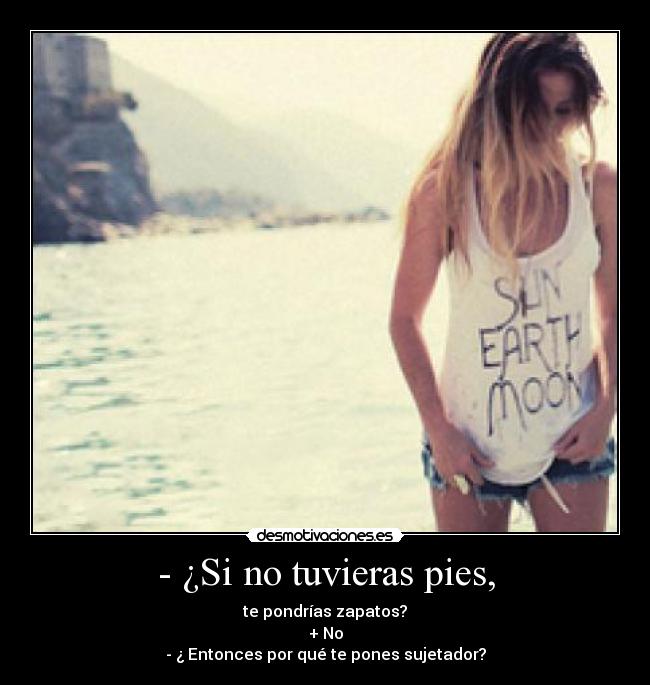 - ¿Si no tuvieras pies, - te pondrías zapatos?
+ No
- ¿ Entonces por qué te pones sujetador?