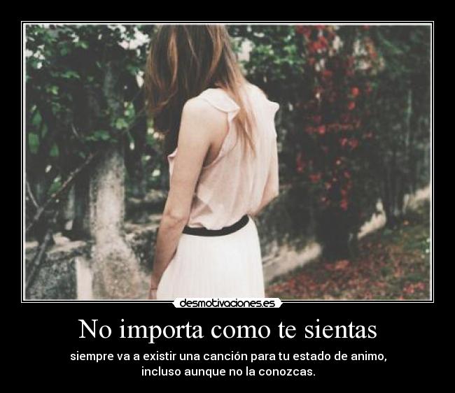 No importa como te sientas - siempre va a existir una canción para tu estado de animo,
incluso aunque no la conozcas.