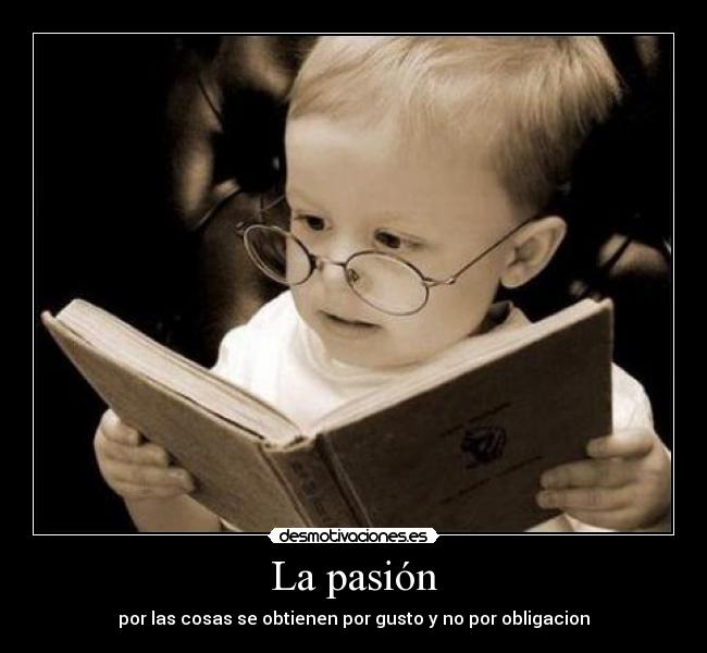 La pasión - por las cosas se obtienen por gusto y no por obligacion