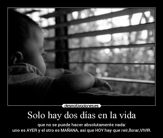 Solo hay dos días en la vida - que no se puede hacer absolutamente nada:
uno es AYER y el otro es MAÑANA, así que HOY hay que reír,llorar,VIVIR.