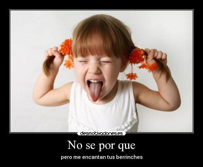 No se por que - pero me encantan tus berrinches