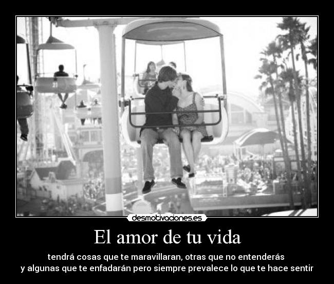 El amor de tu vida - tendrá cosas que te maravillaran, otras que no entenderás
y algunas que te enfadarán pero siempre prevalece lo que te hace sentir