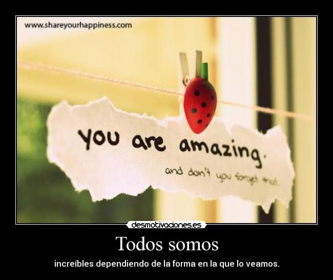 Todos somos - increíbles dependiendo de la forma en la que lo veamos.