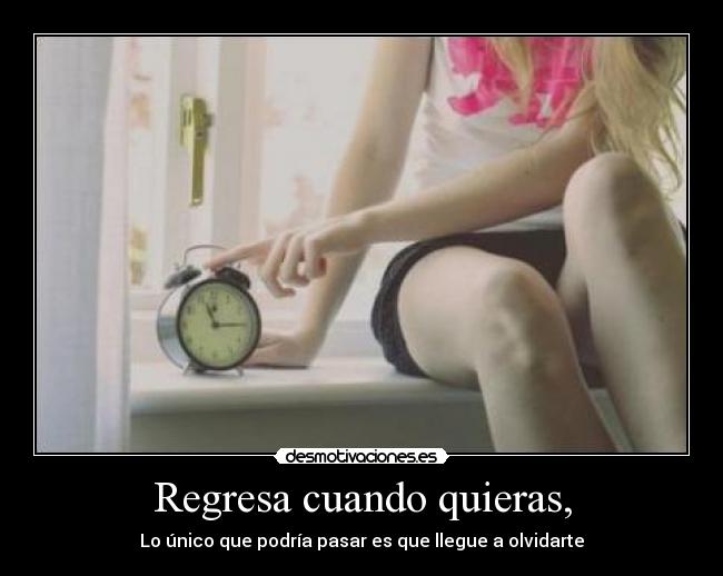 Regresa cuando quieras, - Lo único que podría pasar es que llegue a olvidarte