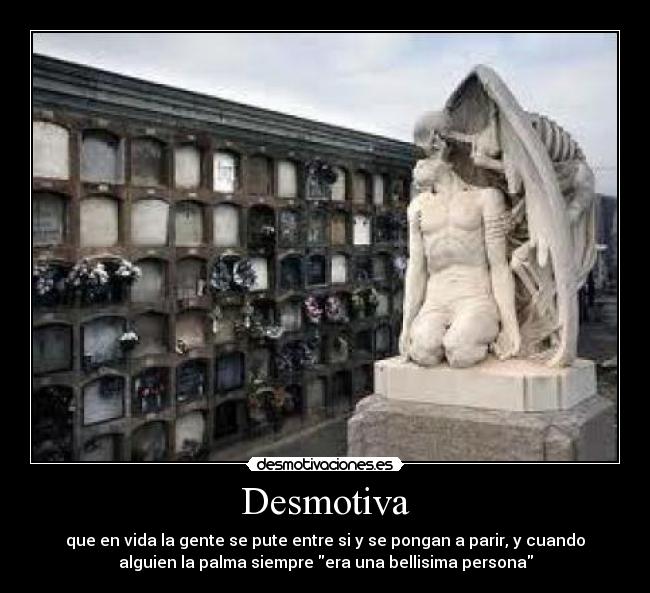Desmotiva - que en vida la gente se pute entre si y se pongan a parir, y cuando
alguien la palma siempre era una bellisima persona
