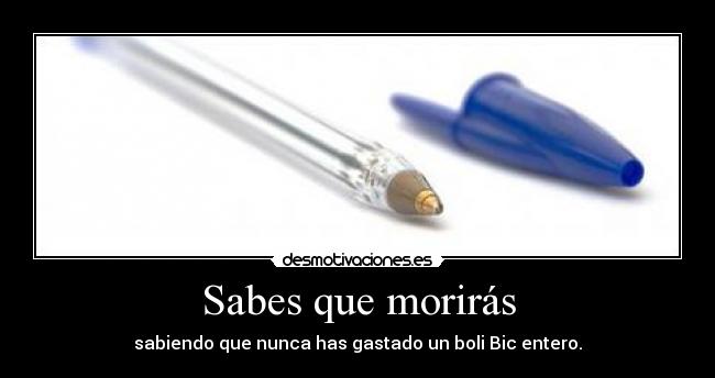 Sabes que morirás - sabiendo que nunca has gastado un boli Bic entero.