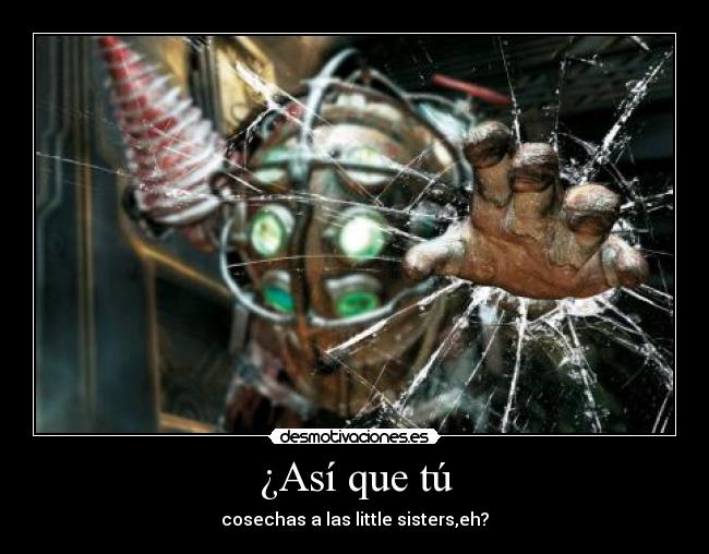 ¿Así que tú - cosechas a las little sisters,eh?