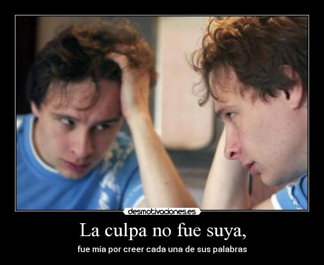 La culpa no fue suya, - fue mía por creer cada una de sus palabras