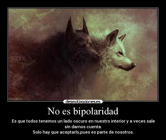 No es bipolaridad - Es que todos tenemos un lado oscuro en nuestro interior y a veces sale
sin darnos cuenta.
Solo hay que aceptarlo,pues es parte de nosotros.
