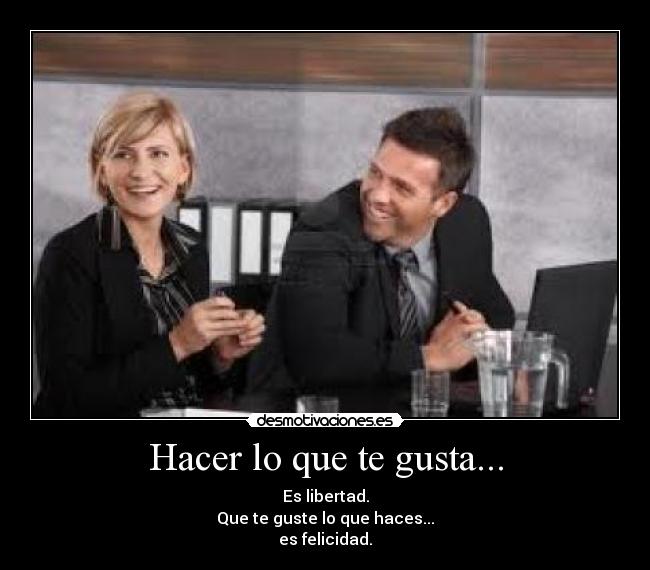 Hacer lo que te gusta... - Es libertad.
Que te guste lo que haces...
es felicidad.