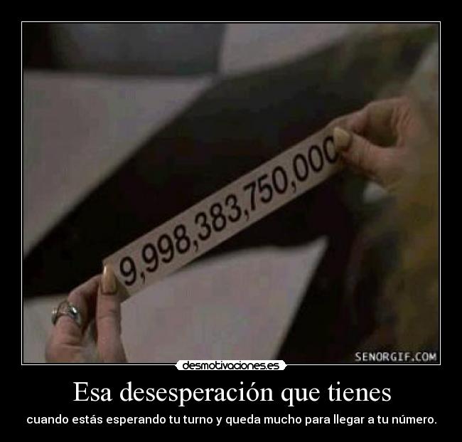 Esa desesperación que tienes - cuando estás esperando tu turno y queda mucho para llegar a tu número.