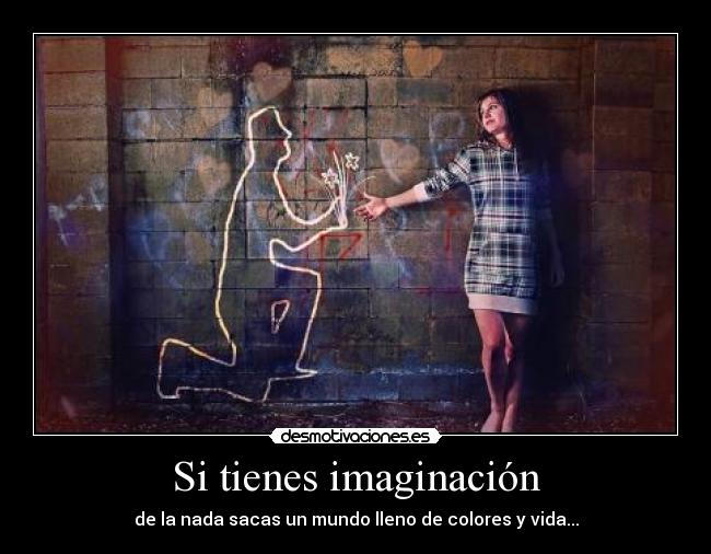 Si tienes imaginación - de la nada sacas un mundo lleno de colores y vida...