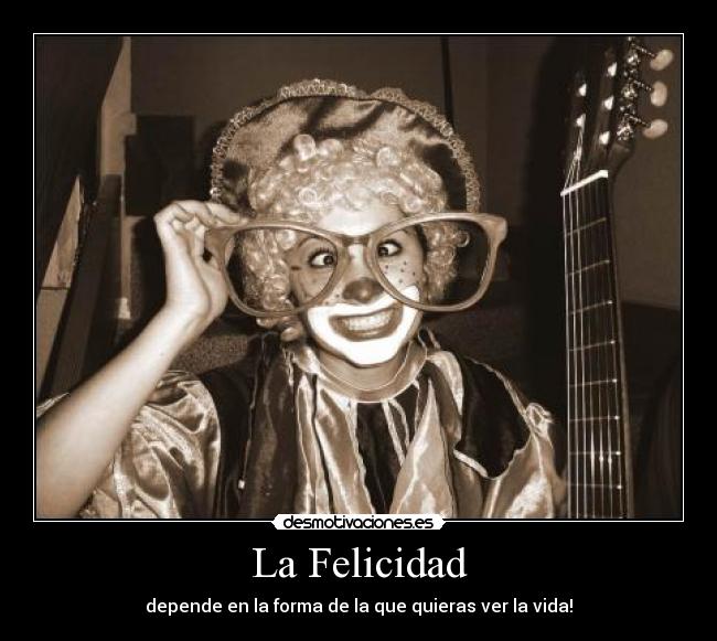 La Felicidad - depende en la forma de la que quieras ver la vida!