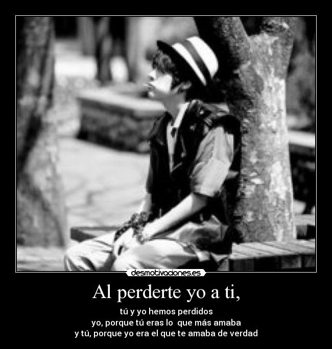 Al perderte yo a ti, - tú y yo hemos perdidos
yo, porque tú eras lo que más amaba
y tú, porque yo era el que te amaba de verdad