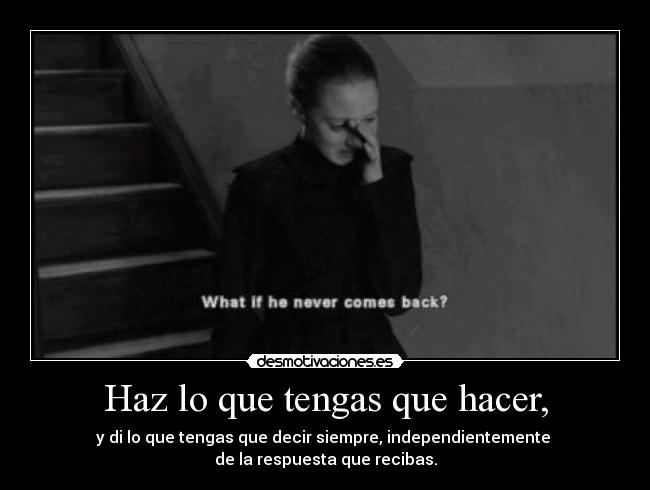Haz lo que tengas que hacer, - y di lo que tengas que decir siempre, independientemente 
de la respuesta que recibas.