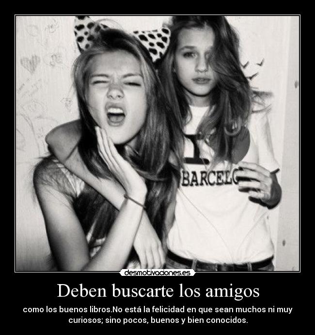 Deben buscarte los amigos - como los buenos libros.No está la felicidad en que sean muchos ni muy
curiosos; sino pocos, buenos y bien conocidos.