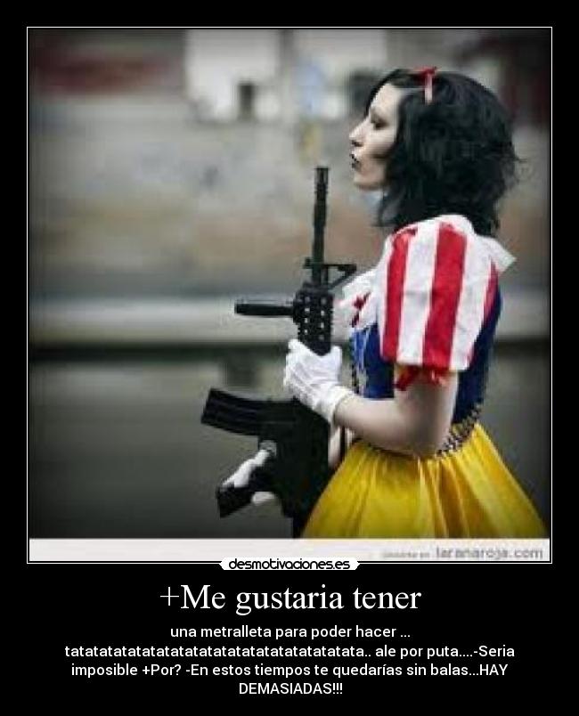 +Me gustaria tener - una metralleta para poder hacer ...
tatatatatatatatatatatatatatatatatatatatata.. ale por puta....-Seria
imposible +Por? -En estos tiempos te quedarías sin balas...HAY
DEMASIADAS!!!