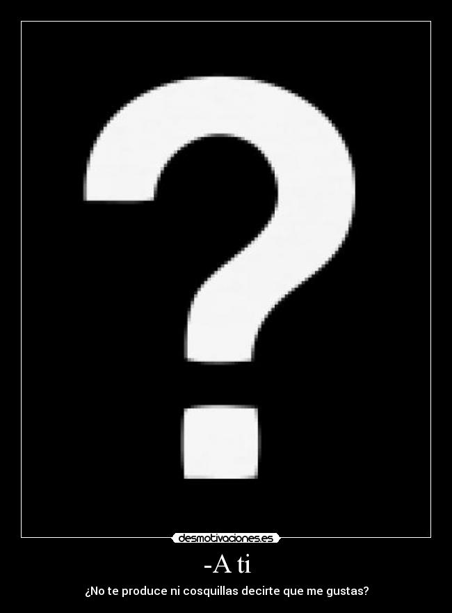 -A ti - ¿No te produce ni cosquillas decirte que me gustas?