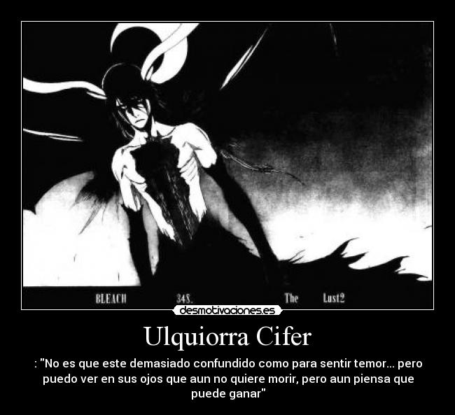 Ulquiorra Cifer - : No es que este demasiado confundido como para sentir temor... pero
puedo ver en sus ojos que aun no quiere morir, pero aun piensa que
puede ganar