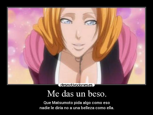 Me das un beso. - Que Matsumoto pida algo como eso
nadie le diría no a una belleza como ella.