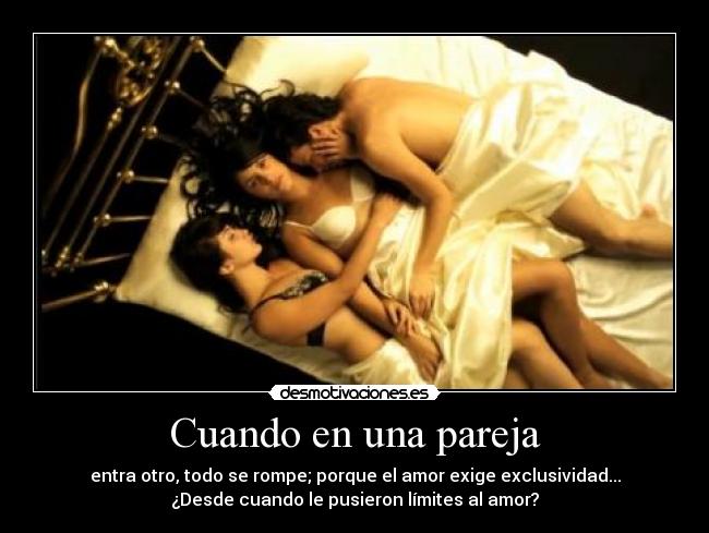 Cuando en una pareja - entra otro, todo se rompe; porque el amor exige exclusividad...
¿Desde cuando le pusieron límites al amor?