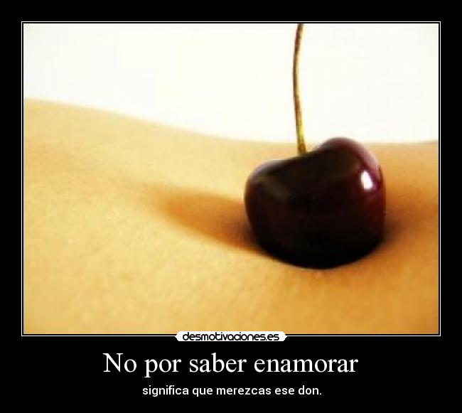 No por saber enamorar - significa que merezcas ese don.