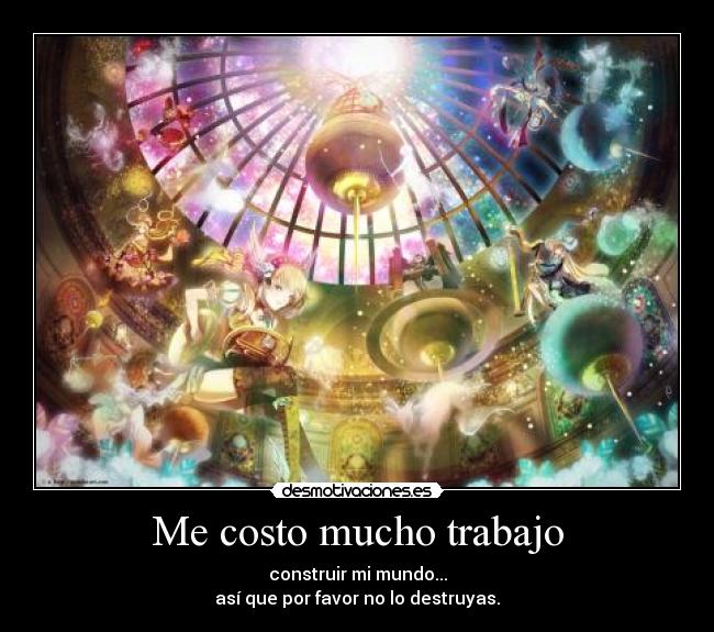 Me costo mucho trabajo - construir mi mundo...
así que por favor no lo destruyas.