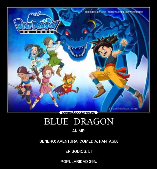 BLUE  DRAGON - ANIME:

GENERO: AVENTURA, COMEDIA, FANTASIA

EPISODIOS: 51

POPULARIDAD 39%