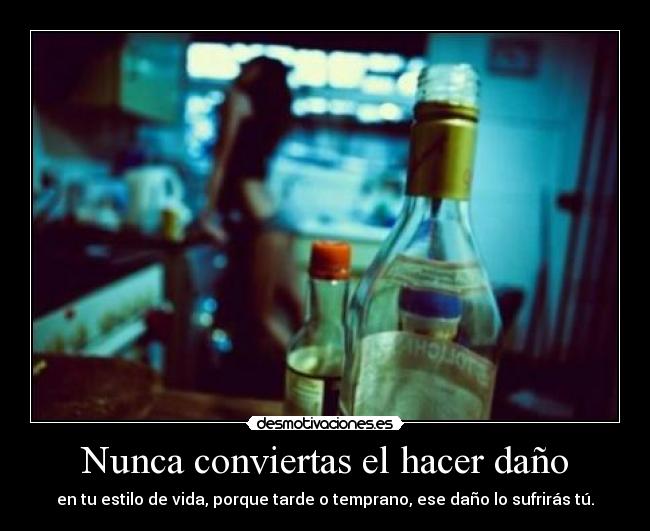 Nunca conviertas el hacer daño - en tu estilo de vida, porque tarde o temprano, ese daño lo sufrirás tú.