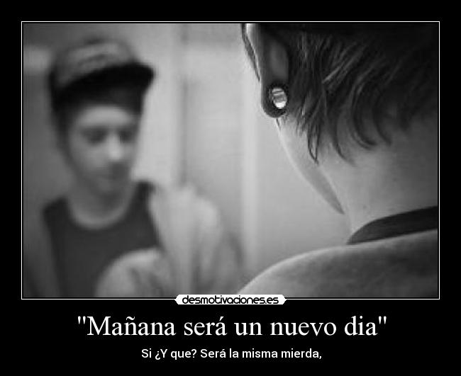 Mañana será un nuevo dia - Si ¿Y que? Será la misma mierda,