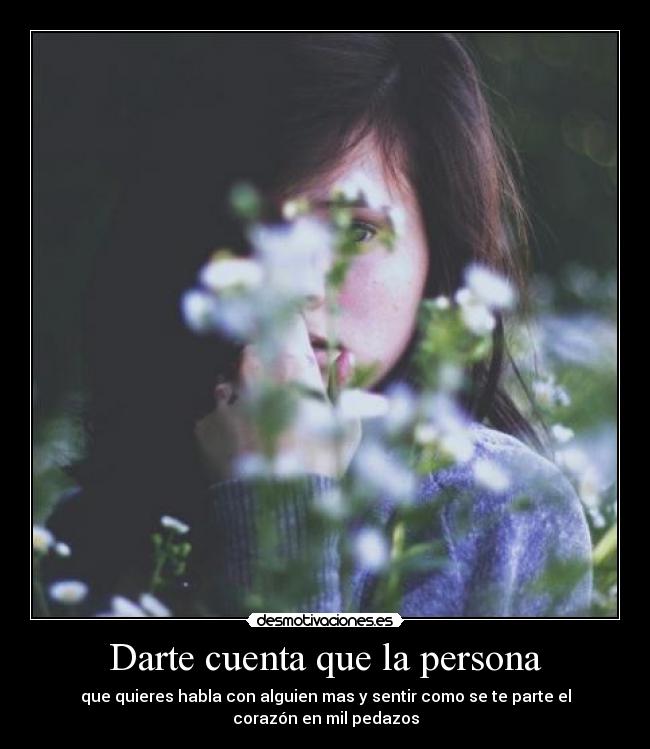 Darte cuenta que la persona - que quieres habla con alguien mas y sentir como se te parte el corazón en mil pedazos
