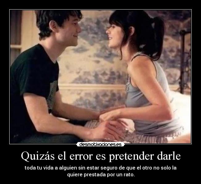Quizás el error es pretender darle - toda tu vida a alguien sin estar seguro de que el otro no solo la
quiere prestada por un rato.