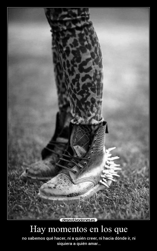 Hay momentos en los que - no sabemos qué hacer, ni a quién creer, ni hacia dónde ir, ni siquiera a quién amar...