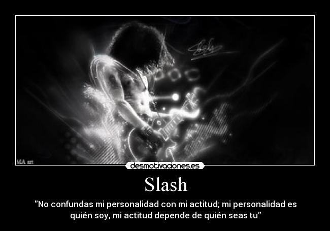 Slash - No confundas mi personalidad con mi actitud; mi personalidad es
quién soy, mi actitud depende de quién seas tu
