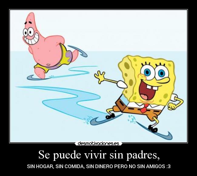 Se puede vivir sin padres, - SIN HOGAR, SIN COMIDA, SIN DINERO PERO NO SIN AMIGOS :3