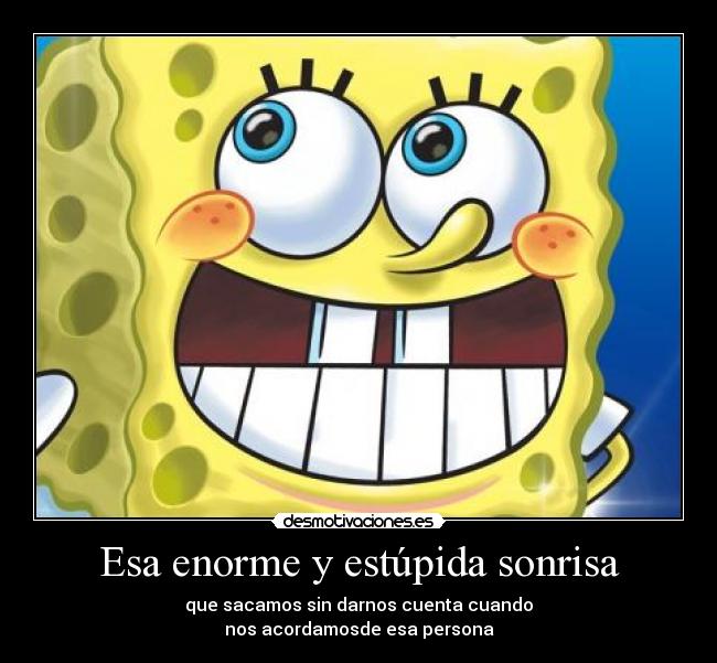 Esa enorme y estúpida sonrisa - que sacamos sin darnos cuenta cuando
nos acordamosde esa persona