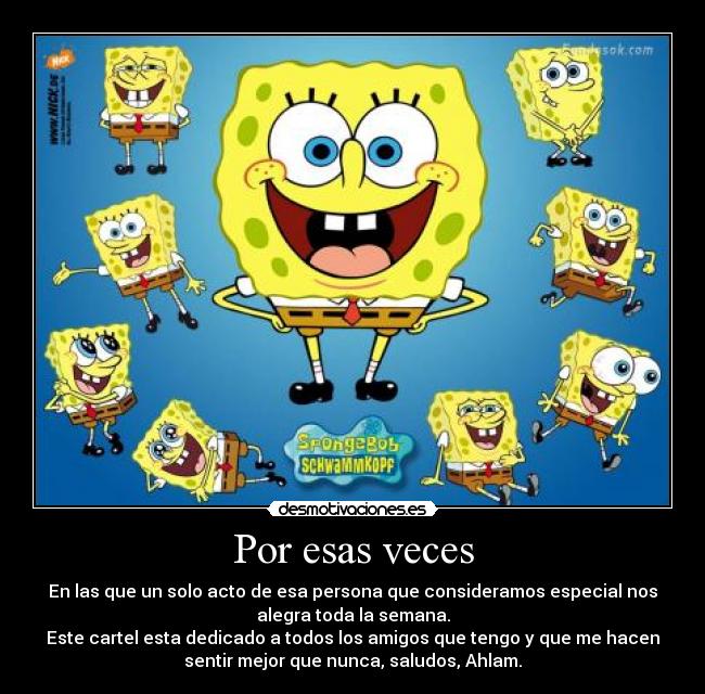 Por esas veces - En las que un solo acto de esa persona que consideramos especial nos
alegra toda la semana.
Este cartel esta dedicado a todos los amigos que tengo y que me hacen
sentir mejor que nunca, saludos, Ahlam.