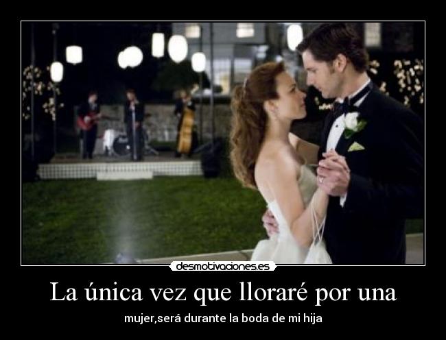 La única vez que lloraré por una - mujer,será durante la boda de mi hija