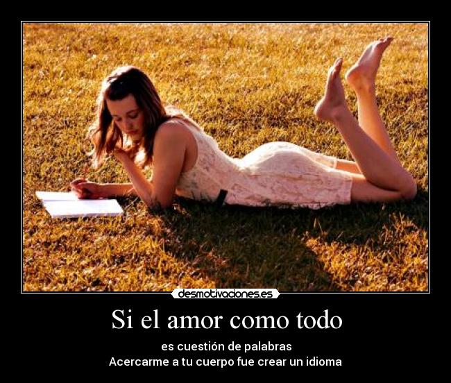 Si el amor como todo - es cuestión de palabras
Acercarme a tu cuerpo fue crear un idioma
